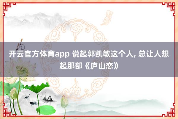 开云官方体育app 说起郭凯敏这个人， 总让人想起那部《庐山恋》