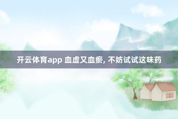 开云体育app 血虚又血瘀， 不妨试试这味药