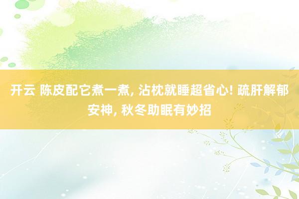 开云 陈皮配它煮一煮， 沾枕就睡超省心! 疏肝解郁安神， 秋冬助眠有妙招