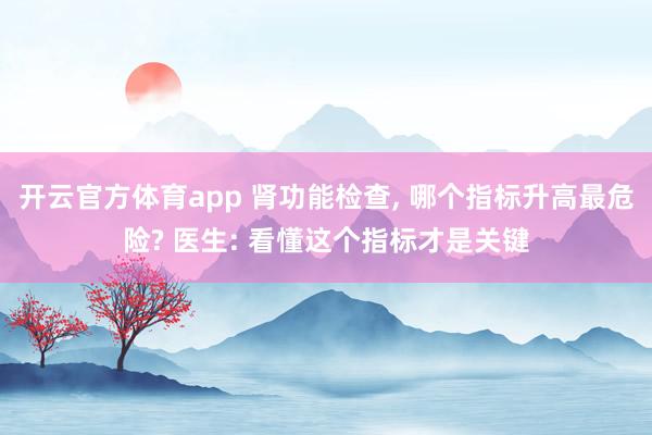开云官方体育app 肾功能检查， 哪个指标升高最危险? 医生: 看懂这个指标才是关键