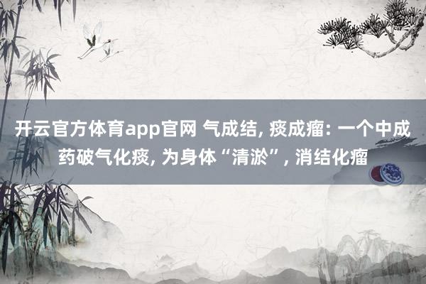 开云官方体育app官网 气成结， 痰成瘤: 一个中成药破气化痰， 为身体“清淤”， 消结化瘤