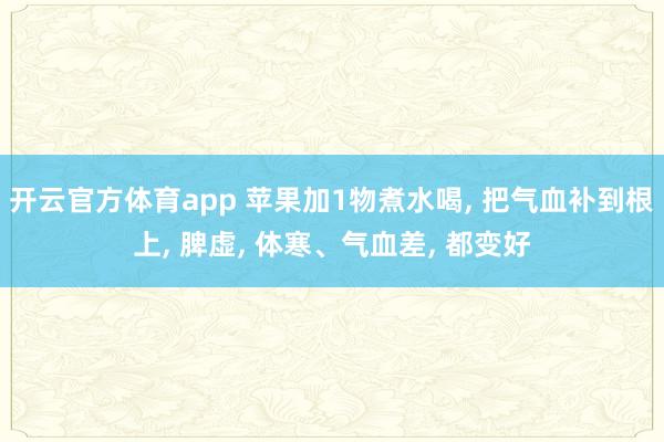开云官方体育app 苹果加1物煮水喝， 把气血补到根上， 脾虚， 体寒、气血差， 都变好