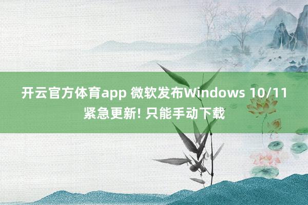 开云官方体育app 微软发布Windows 10/11紧急更新! 只能手动下载