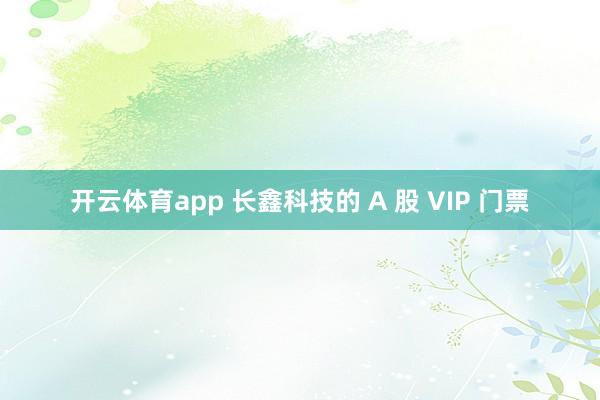 开云体育app 长鑫科技的 A 股 VIP 门票