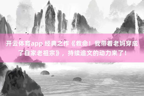 开云体育app 经典之作《救命！我带着老妈穿成了自家老祖宗》，持续追文的动力来了！