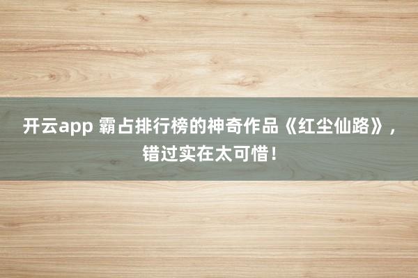 开云app 霸占排行榜的神奇作品《红尘仙路》，错过实在太可惜！