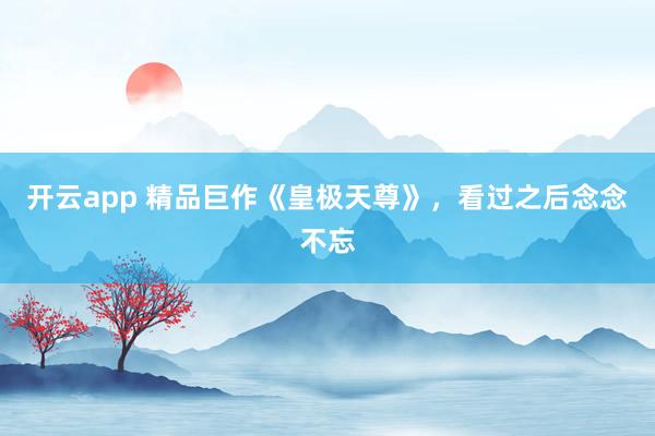 开云app 精品巨作《皇极天尊》，看过之后念念不忘