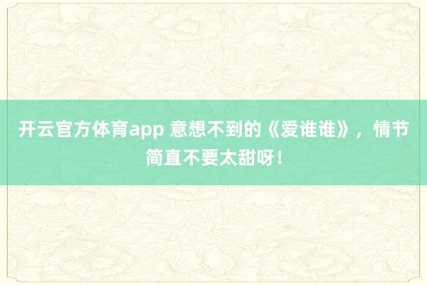 开云官方体育app 意想不到的《爱谁谁》，情节简直不要太甜呀！