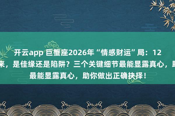 开云app 巨蟹座2026年“情感财运”局：12月旧爱携“利”归来，是佳缘还是陷阱？三个关键细节最能显露真心，助你做出正确抉择！
