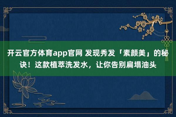 开云官方体育app官网 发现秀发「素颜美」的秘诀！这款植萃洗发水，让你告别扁塌油头