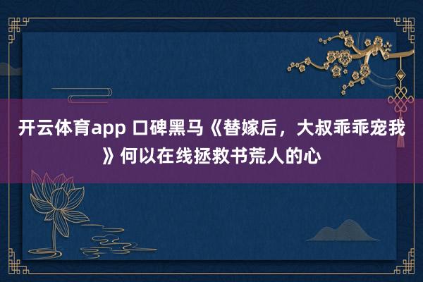 开云体育app 口碑黑马《替嫁后，大叔乖乖宠我》何以在线拯救书荒人的心