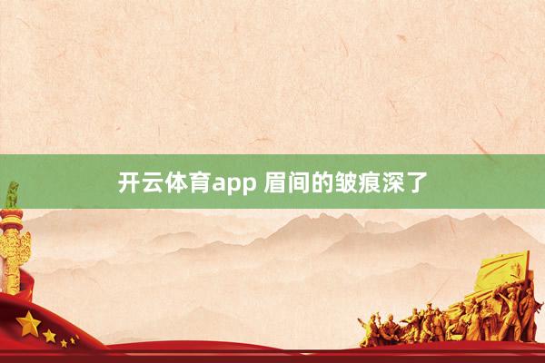 开云体育app 眉间的皱痕深了