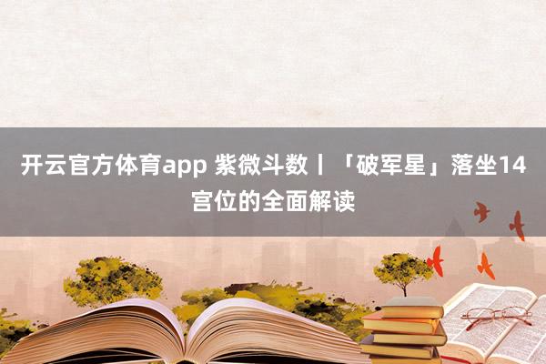 开云官方体育app 紫微斗数丨「破军星」落坐14宫位的全面解读