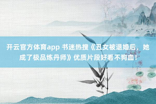 开云官方体育app 书迷热搜《丑女被退婚后,她成了极品炼丹师》优质片段好看不狗血!
