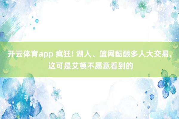 开云体育app 疯狂! 湖人、篮网酝酿多人大交易， 这可是艾顿不愿意看到的