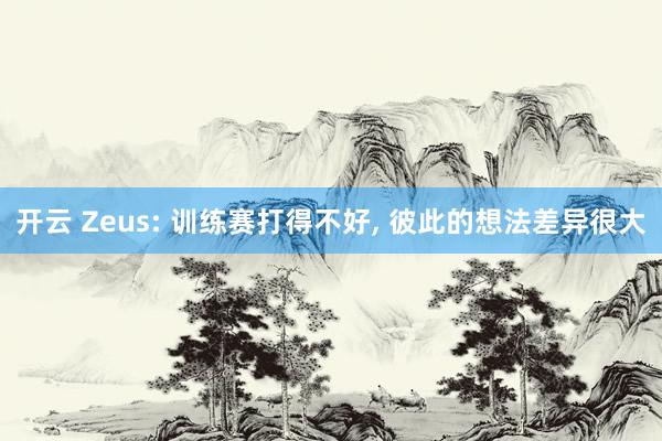 开云 Zeus: 训练赛打得不好， 彼此的想法差异很大