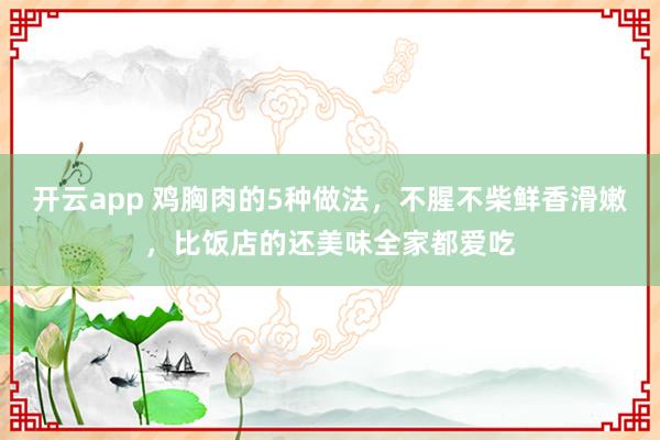 开云app 鸡胸肉的5种做法，不腥不柴鲜香滑嫩，比饭店的还美味全家都爱吃