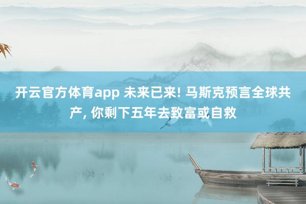 开云官方体育app 未来已来! 马斯克预言全球共产， 你剩下五年去致富或自救