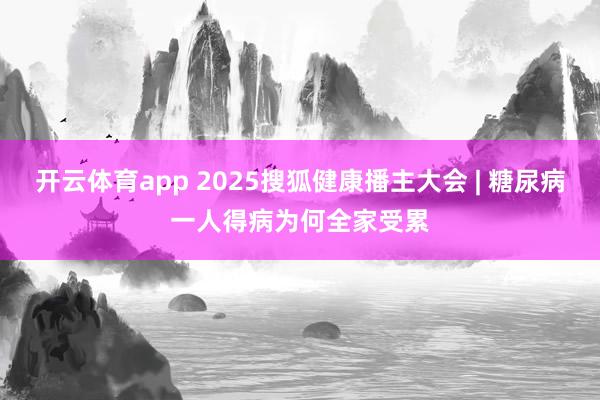 开云体育app 2025搜狐健康播主大会 | 糖尿病一人得病为何全家受累