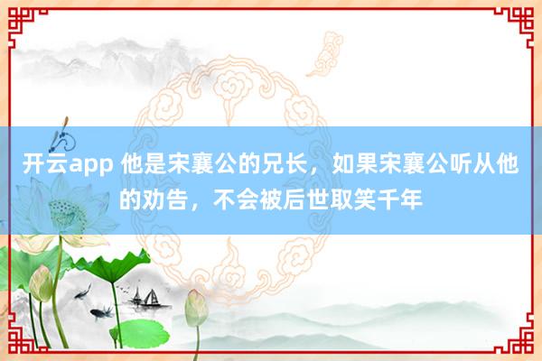 开云app 他是宋襄公的兄长，如果宋襄公听从他的劝告，不会被后世取笑千年