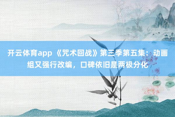开云体育app 《咒术回战》第三季第五集：动画组又强行改编，口碑依旧是两极分化