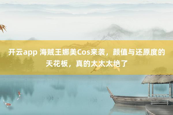 开云app 海贼王娜美Cos来袭，颜值与还原度的天花板，真的太太太绝了