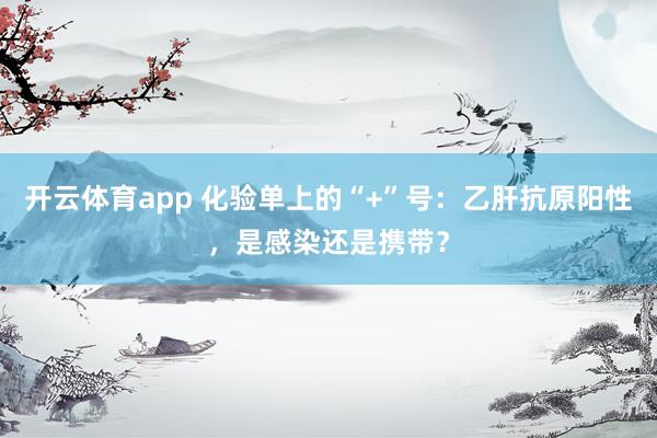 开云体育app 化验单上的“+”号：乙肝抗原阳性，是感染还是携带？