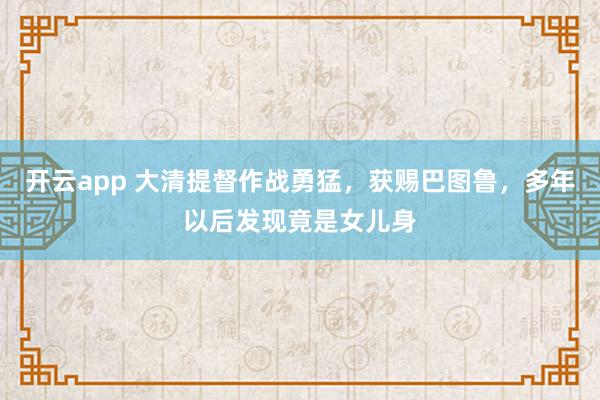 开云app 大清提督作战勇猛，获赐巴图鲁，多年以后发现竟是女儿身