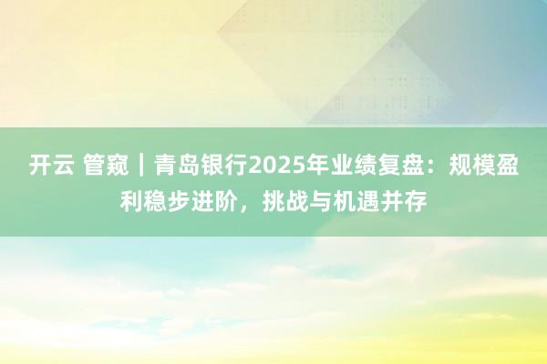 开云 管窥｜青岛银行2025年业绩复盘：规模盈利稳步进阶，挑战与机遇并存