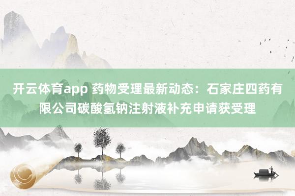 开云体育app 药物受理最新动态：石家庄四药有限公司碳酸氢钠注射液补充申请获受理
