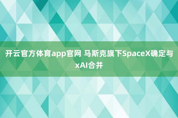 开云官方体育app官网 马斯克旗下SpaceX确定与xAI合并