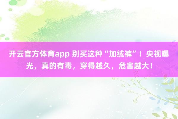 开云官方体育app 别买这种“加绒裤”！央视曝光，真的有毒，穿得越久，危害越大！