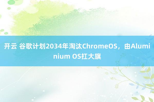 开云 谷歌计划2034年淘汰ChromeOS，由Aluminium OS扛大旗