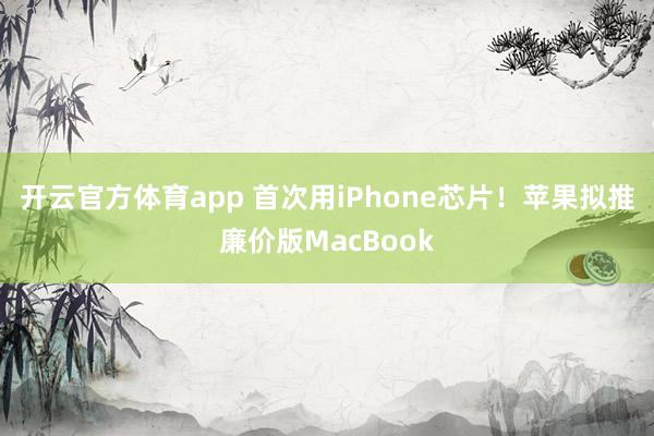 开云官方体育app 首次用iPhone芯片！苹果拟推廉价版MacBook