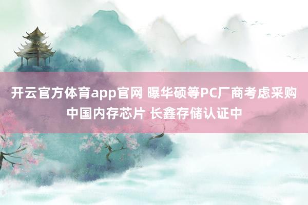 开云官方体育app官网 曝华硕等PC厂商考虑采购中国内存芯片 长鑫存储认证中