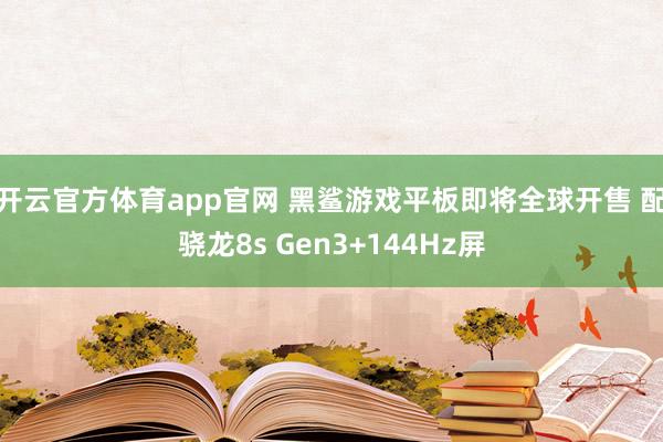 开云官方体育app官网 黑鲨游戏平板即将全球开售 配骁龙8s Gen3+144Hz屏
