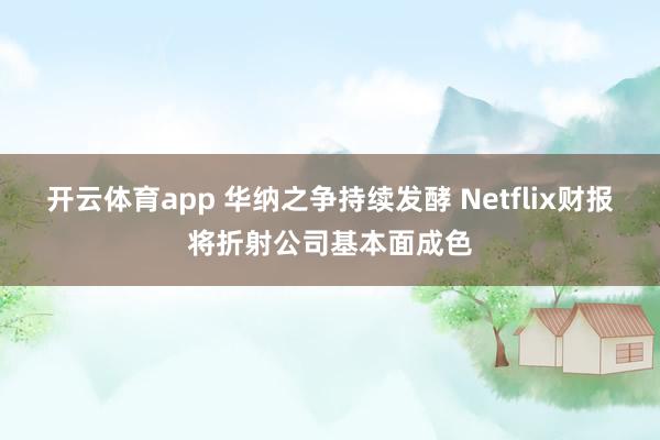 开云体育app 华纳之争持续发酵 Netflix财报将折射公司基本面成色