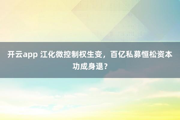 开云app 江化微控制权生变，百亿私募恒松资本功成身退？