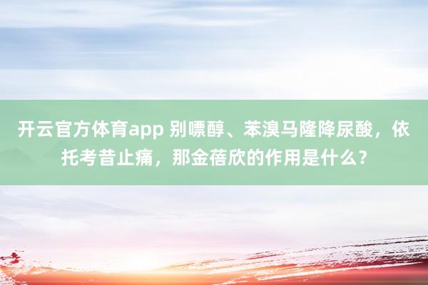 开云官方体育app 别嘌醇、苯溴马隆降尿酸，依托考昔止痛，那金蓓欣的作用是什么？