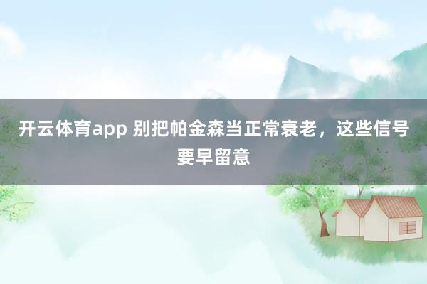 开云体育app 别把帕金森当正常衰老,这些信号要早留意