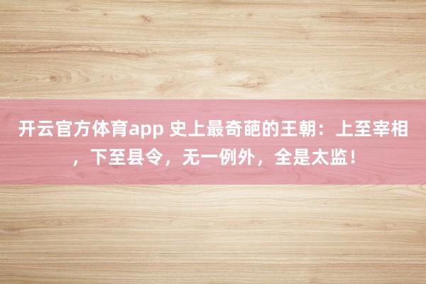 开云官方体育app 史上最奇葩的王朝：上至宰相，下至县令，无一例外，全是太监！