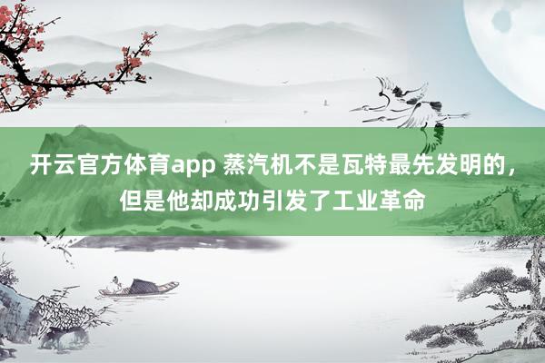 开云官方体育app 蒸汽机不是瓦特最先发明的，但是他却成功引发了工业革命