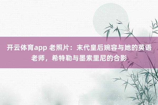 开云体育app 老照片：末代皇后婉容与她的英语老师，希特勒与墨索里尼的合影