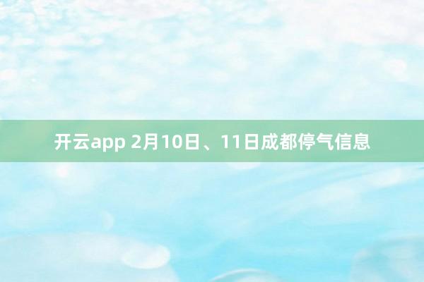 开云app 2月10日、11日成都停气信息