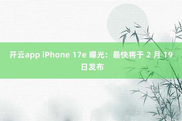 开云app iPhone 17e 曝光：最快将于 2 月 19 日发布