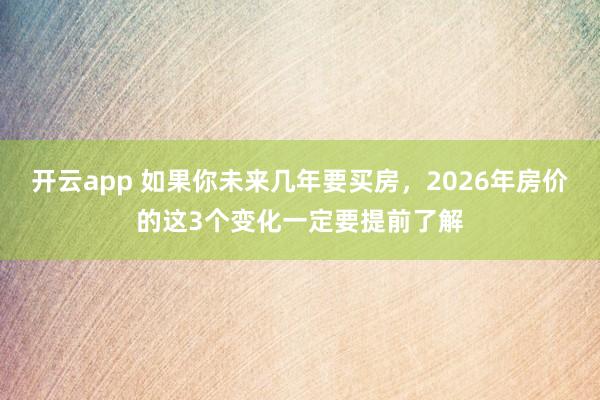 开云app 如果你未来几年要买房，2026年房价的这3个变化一定要提前了解