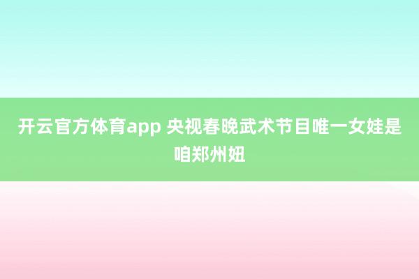 开云官方体育app 央视春晚武术节目唯一女娃是咱郑州妞