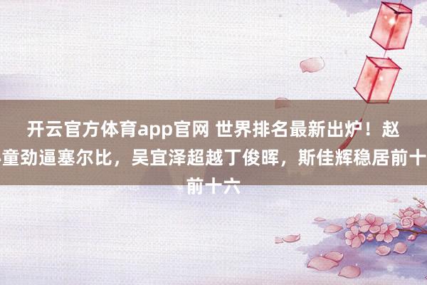 开云官方体育app官网 世界排名最新出炉！赵心童劲逼塞尔比，吴宜泽超越丁俊晖，斯佳辉稳居前十六