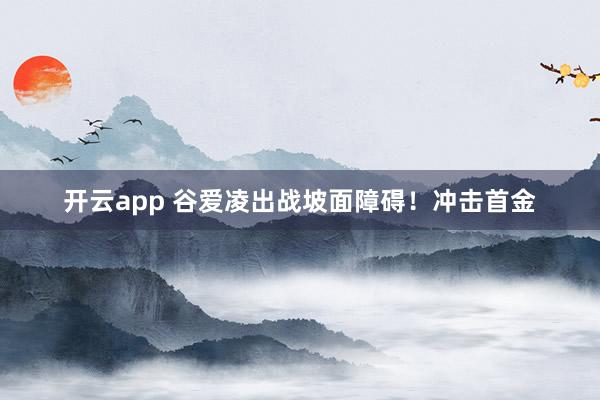 开云app 谷爱凌出战坡面障碍！冲击首金