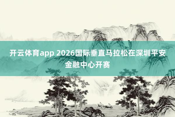 开云体育app 2026国际垂直马拉松在深圳平安金融中心开赛